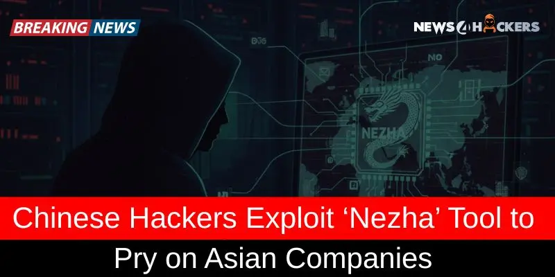 Chinese Hackers Exploit ‘Nezha’ Tool to Pry on Asian Companies
